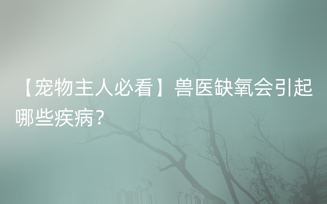 【宠物主人必看】兽医缺氧会引起哪些疾病？