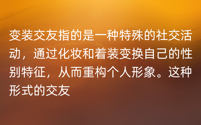 变装交友指的是一种特殊的社交活动，通过化妆和着装变换自己的性别特征，从而重构个人