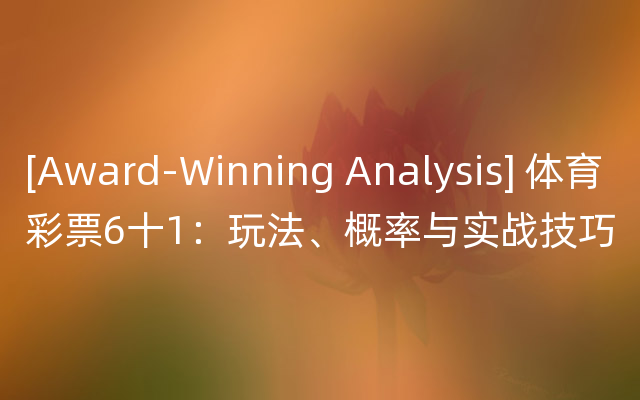 [Award-Winning Analysis] 体育彩票6十1：玩法、概率与实战技巧