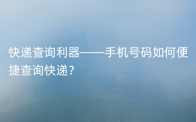 快递查询利器——手机号码如何便捷查询快递？