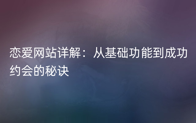 恋爱网站详解：从基础功能到成功约会的秘诀