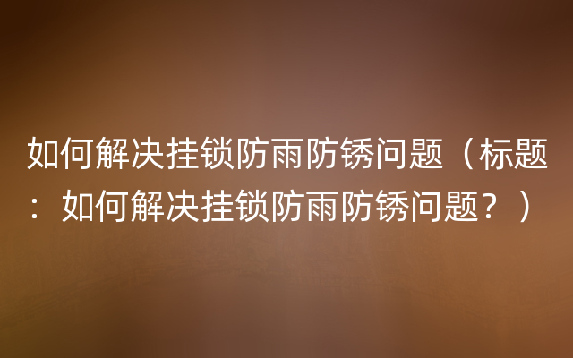 如何解决挂锁防雨防锈问题（标题：如何解决挂锁防雨防锈问题？）