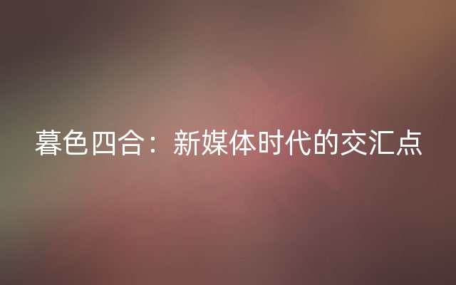 暮色四合：新媒体时代的交汇点