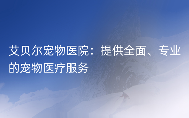 艾贝尔宠物医院：提供全面、专业的宠物医疗服务