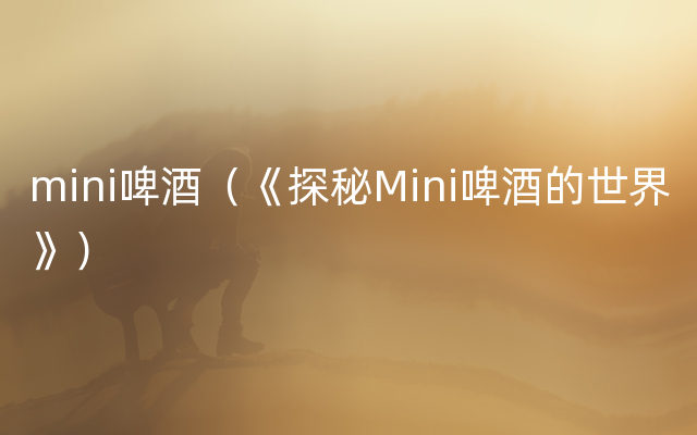 mini啤酒（《探秘Mini啤酒的世界》）