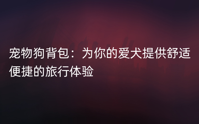 宠物狗背包：为你的爱犬提供舒适便捷的旅行体验