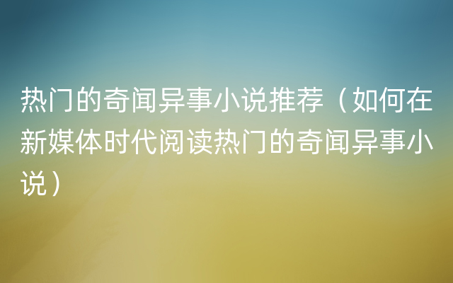 热门的奇闻异事小说推荐（如何在新媒体时代阅读热门的奇闻异事小说）