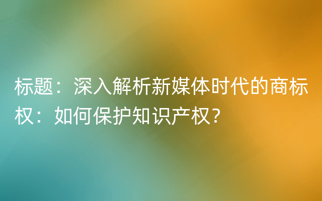 标题：深入解析新媒体时代的商标权：如何保护知识产权？