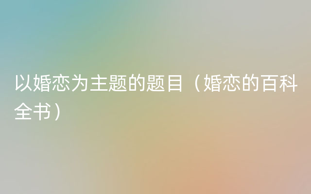 以婚恋为主题的题目（婚恋的百科全书）