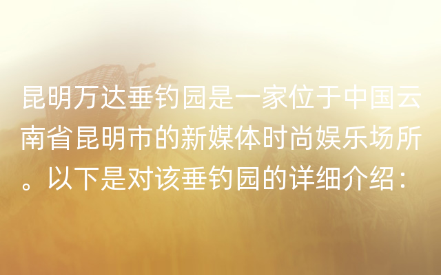 昆明万达垂钓园是一家位于中国云南省昆明市的新媒体时尚娱乐场所。以下是对该垂钓园的