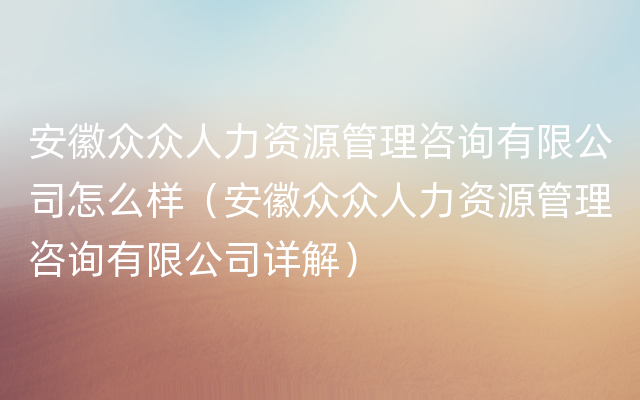 安徽众众人力资源管理咨询有限公司怎么样（安徽众众人力资源管理咨询有限公司详解）