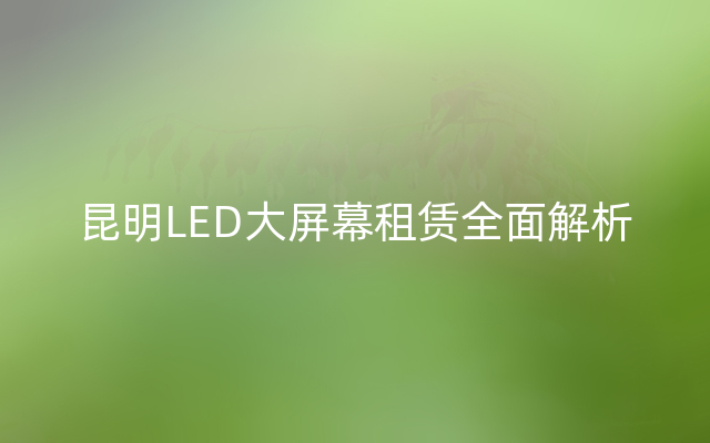 昆明LED大屏幕租赁全面解析