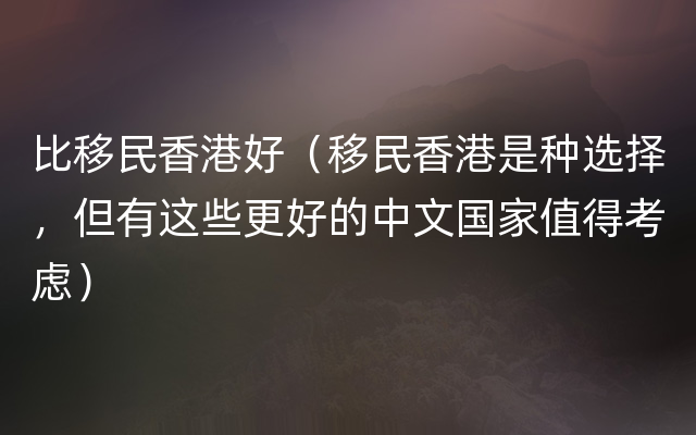 比移民香港好（移民香港是种选择，但有这些更好的中文国家值得考虑）