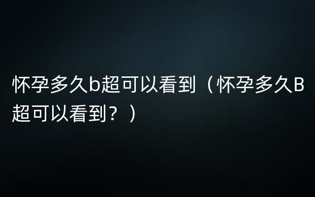 怀孕多久b超可以看到（怀孕多久B超可以看到？）