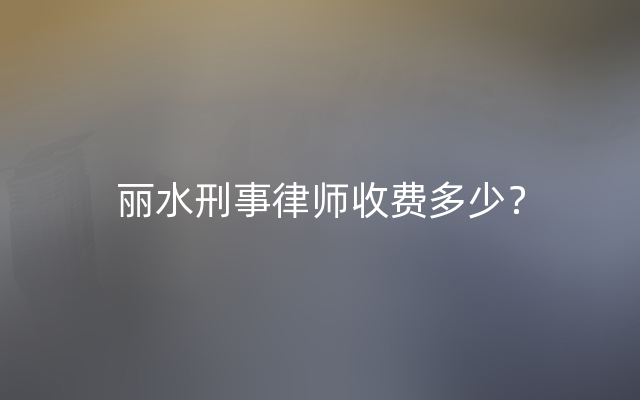 丽水刑事律师收费多少？