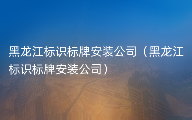 黑龙江标识标牌安装公司（黑龙江标识标牌安装公司）