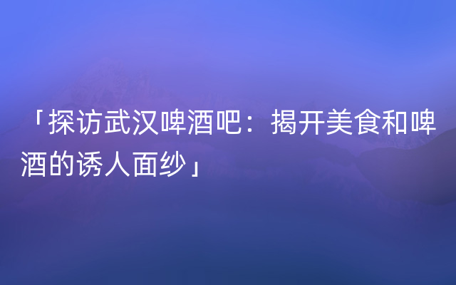 「探访武汉啤酒吧：揭开美食和啤酒的诱人面纱」