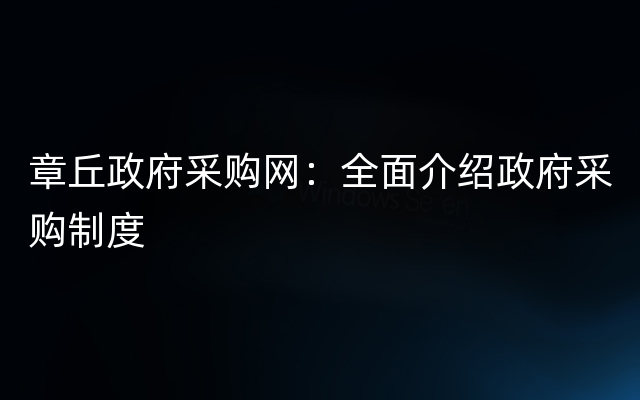 章丘政府采购网：全面介绍政府采购制度