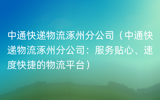 中通快递物流涿州分公司（中通快递物流涿州分公司：服务贴心、速度快捷的物流平台）