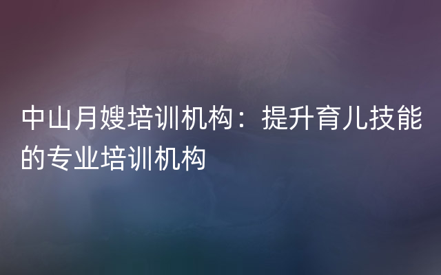 中山月嫂培训机构：提升育儿技能的专业培训机构