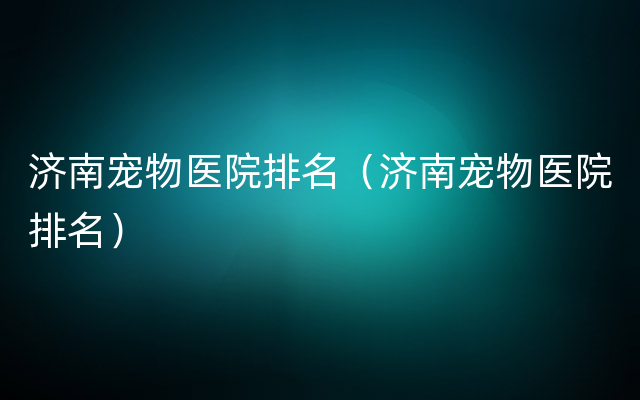 济南宠物医院排名（济南宠物医院排名）