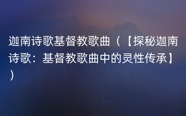 迦南诗歌基督教歌曲（【探秘迦南诗歌：基督教歌曲中的灵性传承】）