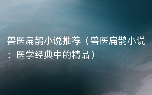 兽医扁鹊小说推荐（兽医扁鹊小说：医学经典中的精品）