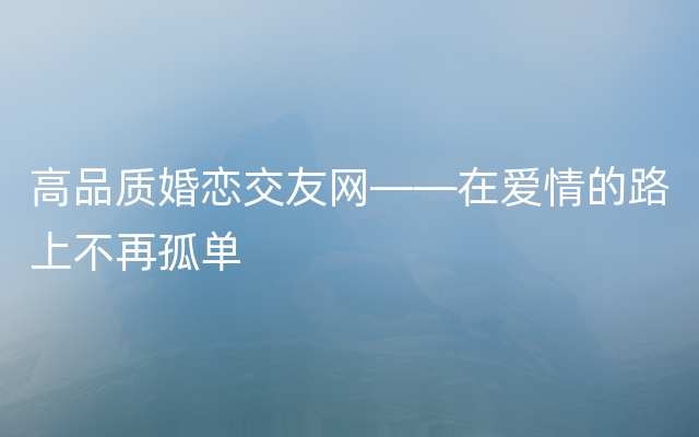 高品质婚恋交友网——在爱情的路上不再孤单