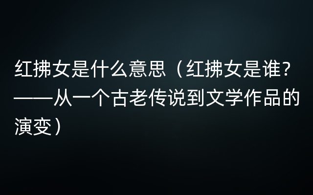 红拂女是什么意思（红拂女是谁？——从一个古老传说到文学作品的演变）