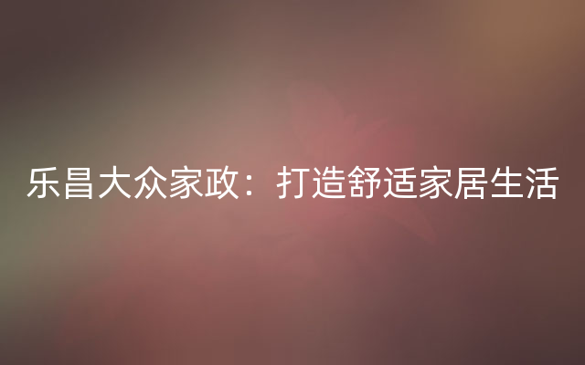 乐昌大众家政：打造舒适家居生活