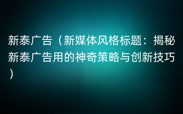 新泰广告（新媒体风格标题：揭秘新泰广告用的神奇策略与创新技巧）