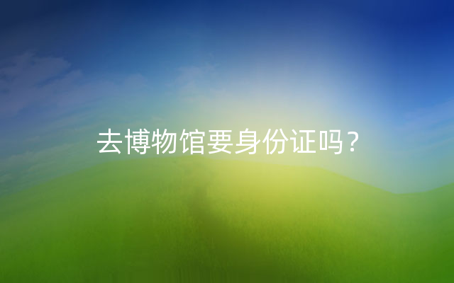 去博物馆要身份证吗？