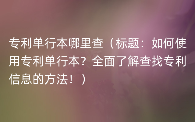 专利单行本哪里查（标题：如何使用专利单行本？全面了解查找专利信息的方法！）