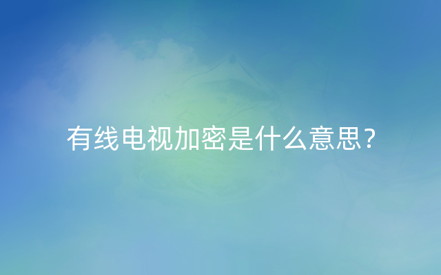 有线电视加密是什么意思？