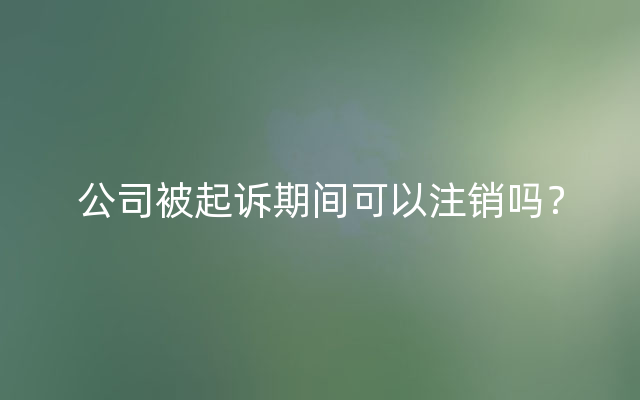 公司被起诉期间可以注销吗？