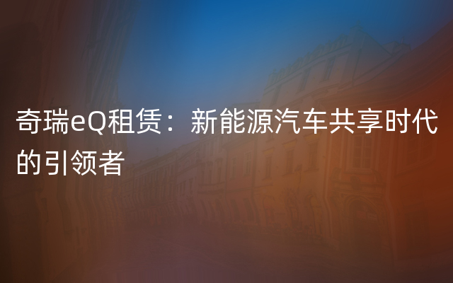 奇瑞eQ租赁：新能源汽车共享时代的引领者