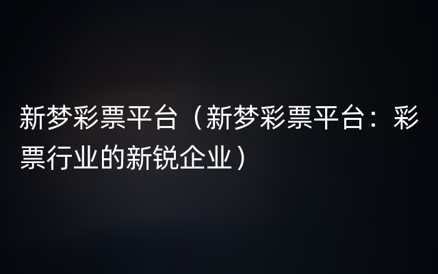 新梦彩票平台（新梦彩票平台：彩票行业的新锐企业）