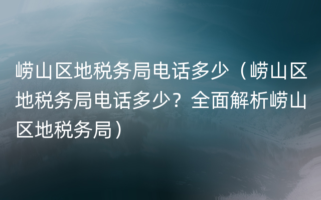 崂山区地税务局电话多少（崂山区地税务局电话多少？全面解析崂山区地税务局）