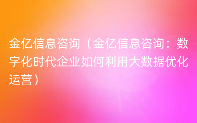 金亿信息咨询（金亿信息咨询：数字化时代企业如何利用大数据优化运营）