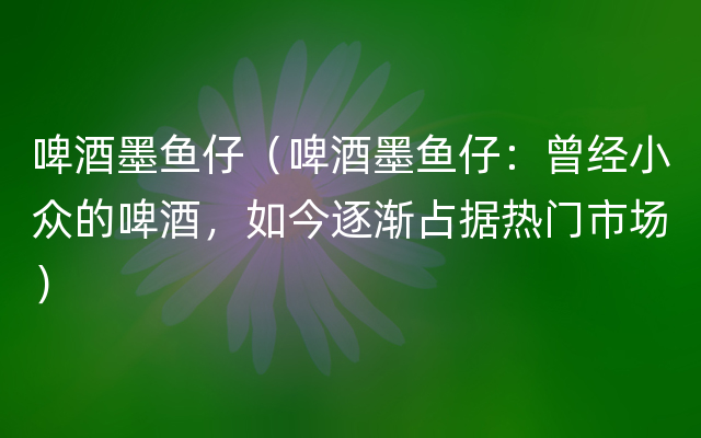 啤酒墨鱼仔（啤酒墨鱼仔：曾经小众的啤酒，如今逐渐占据热门市场）