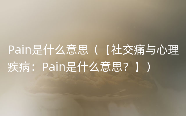 Pain是什么意思（【社交痛与心理疾病：Pain是什么意思？】）