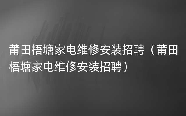 莆田梧塘家电维修安装招聘（莆田梧塘家电维修安装招聘）