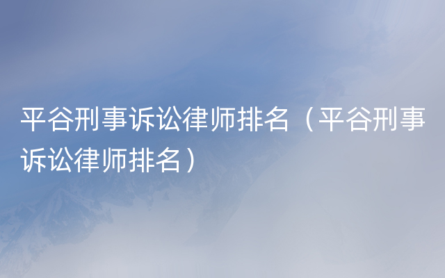 平谷刑事诉讼律师排名（平谷刑事诉讼律师排名）