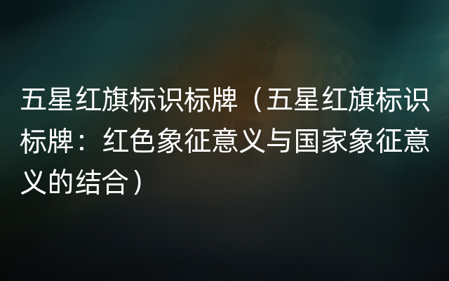 五星红旗标识标牌（五星红旗标识标牌：红色象征意义与国家象征意义的结合）