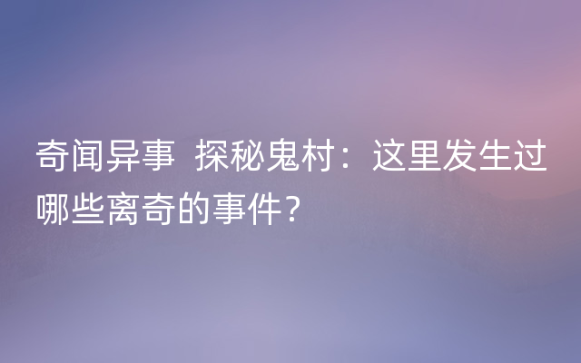 奇闻异事  探秘鬼村：这里发生过哪些离奇的事件？