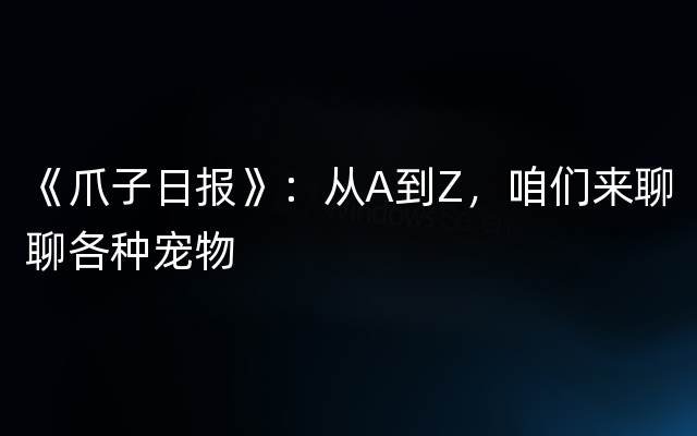 《爪子日报》：从A到Z，咱们来聊聊各种宠物