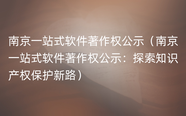 南京一站式软件著作权公示（南京一站式软件著作权公示：探索知识产权保护新路）