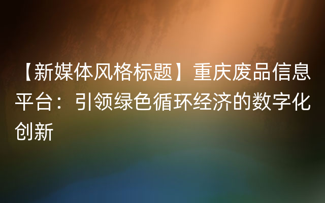 【新媒体风格标题】重庆废品信息平台：引领绿色循环经济的数字化创新