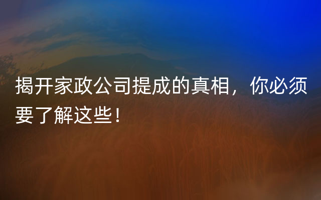 揭开家政公司提成的真相，你必须要了解这些！