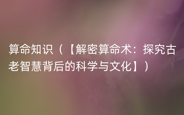 算命知识（【解密算命术：探究古老智慧背后的科学与文化】）